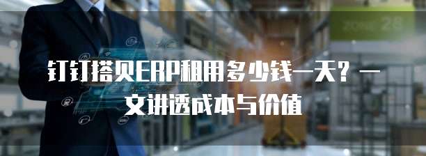 钉钉搭贝ERP租用多少钱一天?一文讲透成本与价值
