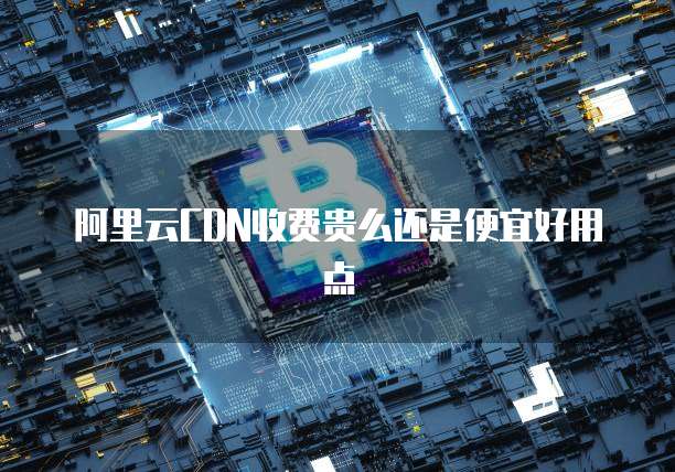 阿里云CDN收费贵么还是便宜好用点