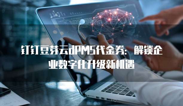 钉钉豆芽云dPMS代金券:解锁企业数字化升级新机遇