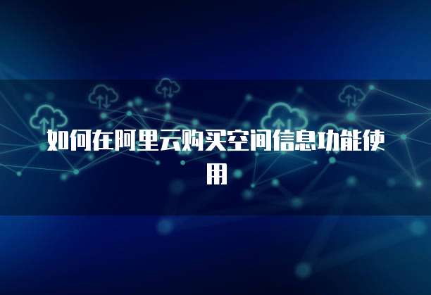 如何在阿里云购买空间信息功能使用