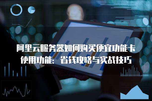 阿里云服务器如何购买便宜功能卡使用功能:省钱攻略与实战技巧