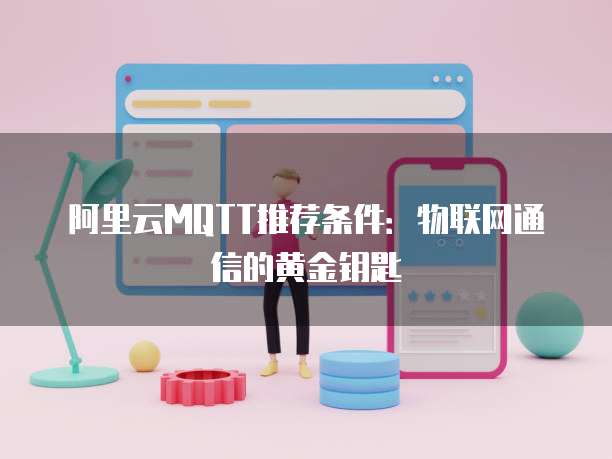 阿里云MQTT推荐条件:物联网通信的黄金钥匙