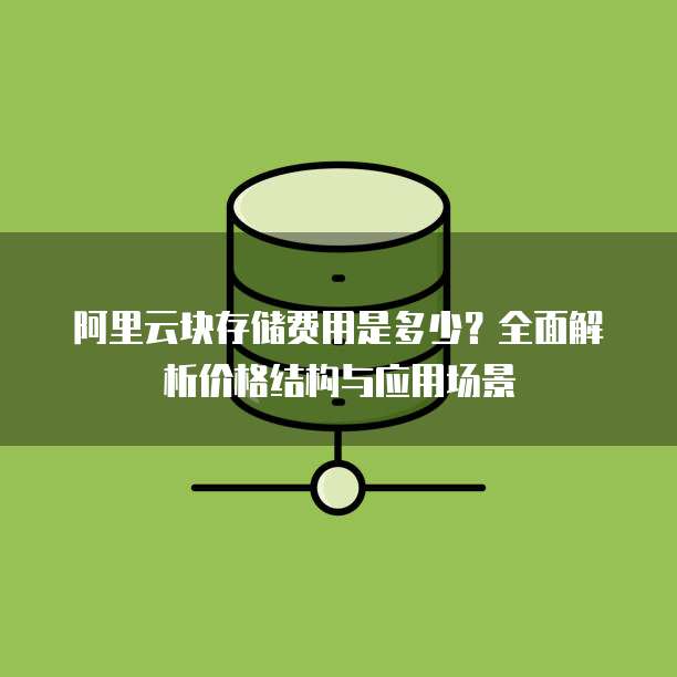 阿里云块存储费用是多少?全面解析价格结构与应用场景