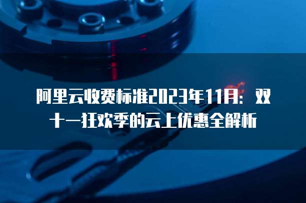 阿里云收费标准2023年11月:双十一狂欢季的云上优惠全解析
