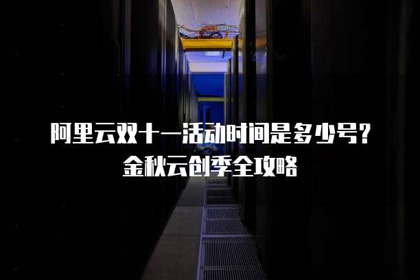 阿里云双十一活动时间是多少号?金秋云创季全攻略