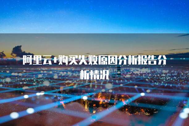 阿里云+购买失败原因分析报告分析情况