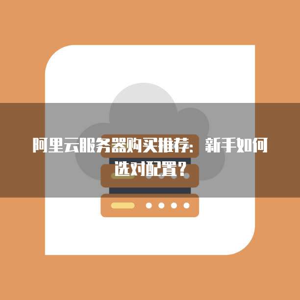 阿里云服务器购买推荐：新手如何选对配置？