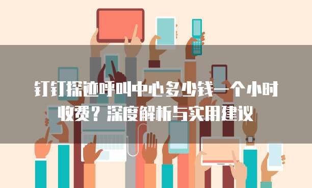 钉钉探迹呼叫中心多少钱一个小时收费?深度解析与实用建议