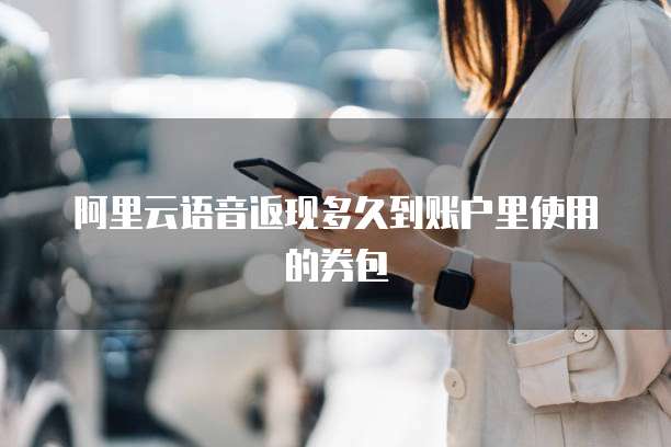 阿里云语音返现多久到账户里使用的券包