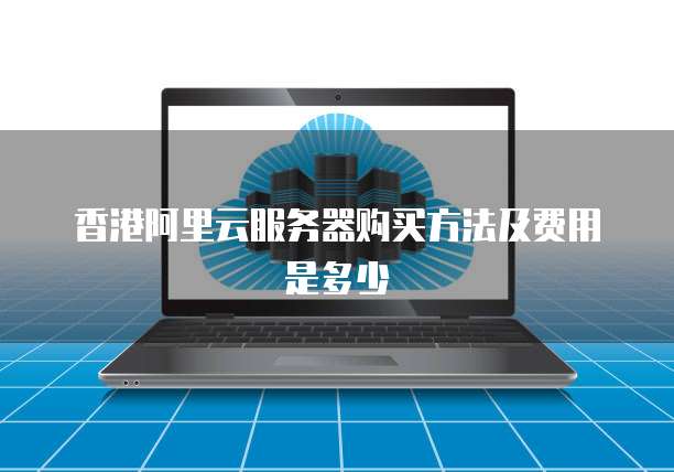 香港阿里云服务器购买方法及费用是多少