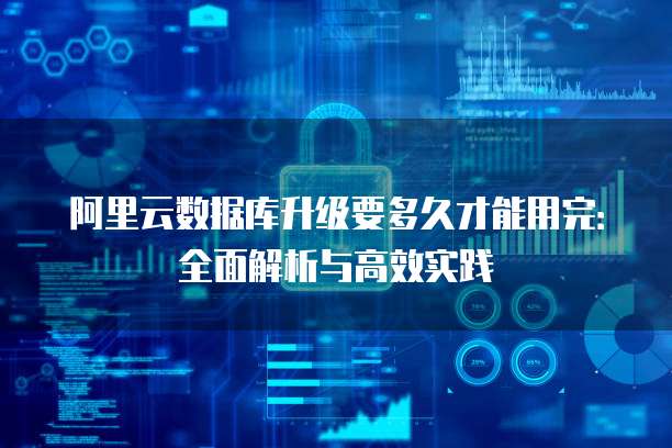 阿里云数据库升级要多久才能用完:全面解析与高效实践