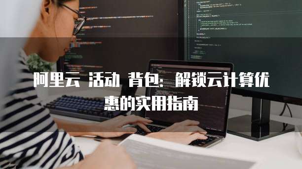 阿里云 活动 背包:解锁云计算优惠的实用指南