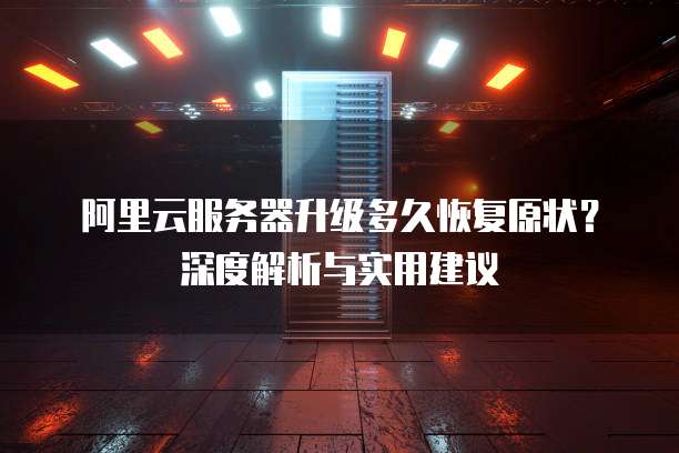 阿里云服务器升级多久恢复原状?深度解析与实用建议