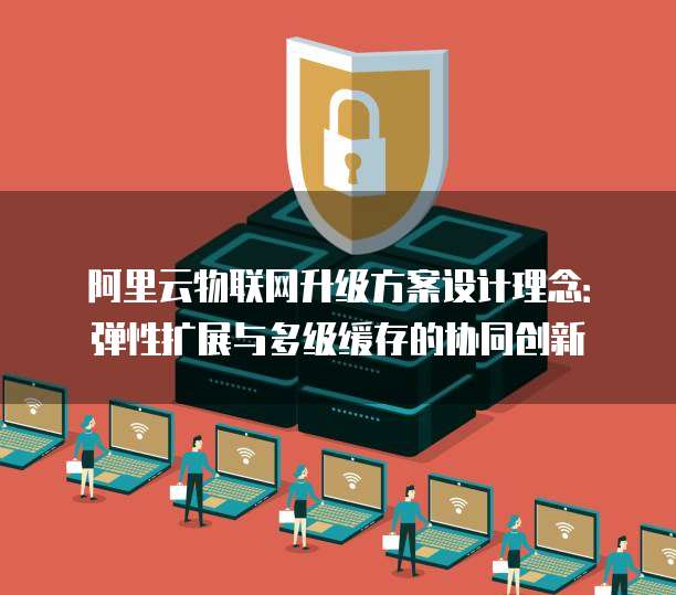 阿里云物联网升级方案设计理念：弹性扩展与多级缓存的协同创新