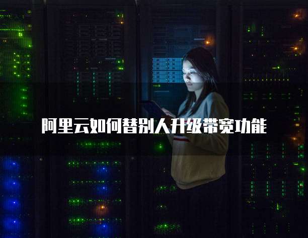 阿里云如何替别人升级带宽功能