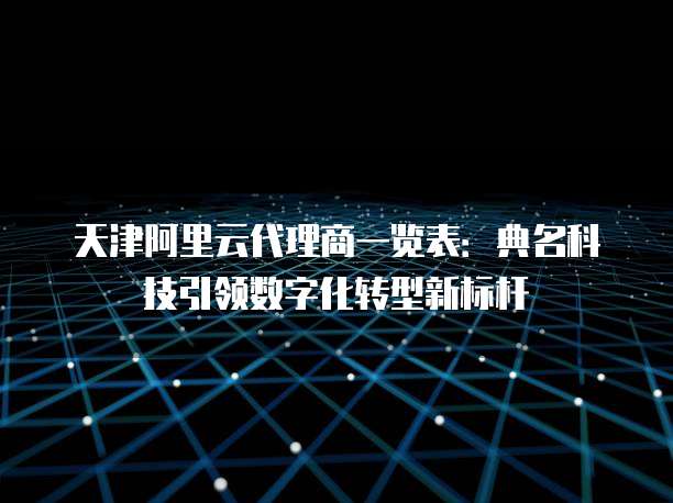 天津阿里云代理商一览表：典名科技引领数字化转型新标杆
