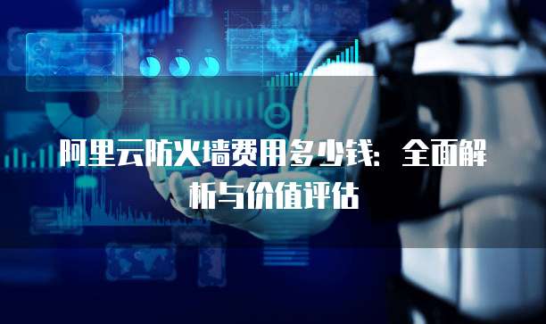阿里云防火墙费用多少钱:全面解析与价值评估