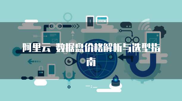 阿里云 数据盘价格解析与选型指南