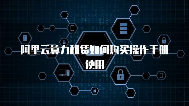 阿里云算力租赁如何购买操作手册使用