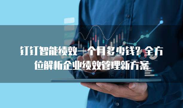 钉钉智能绩效一个月多少钱?全方位解析企业绩效管理新方案