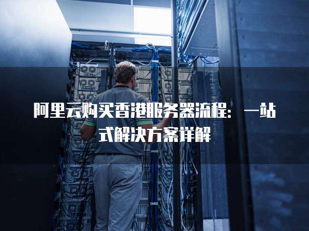 阿里云购买香港服务器流程:一站式解决方案详解