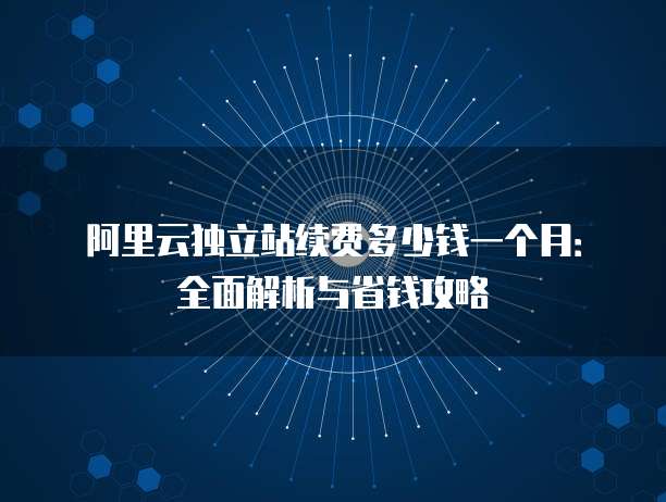 阿里云独立站续费多少钱一个月:全面解析与省钱攻略