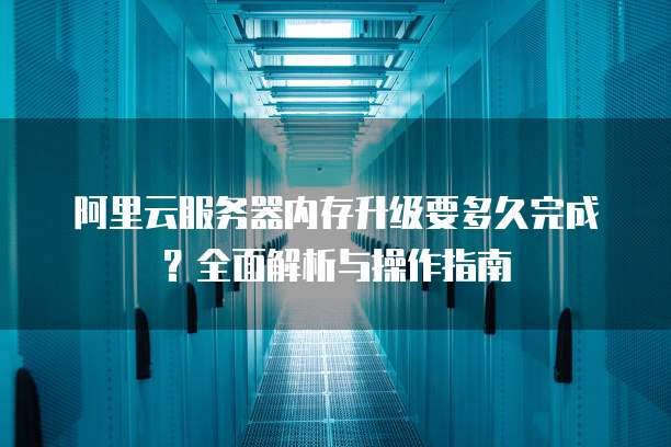 阿里云服务器内存升级要多久完成?全面解析与操作指南