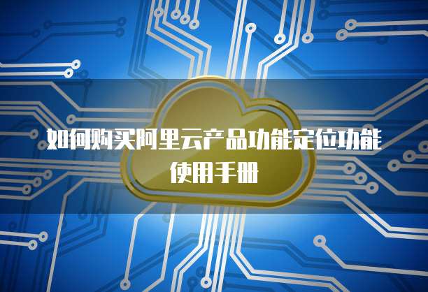 如何购买阿里云产品功能定位功能使用手册