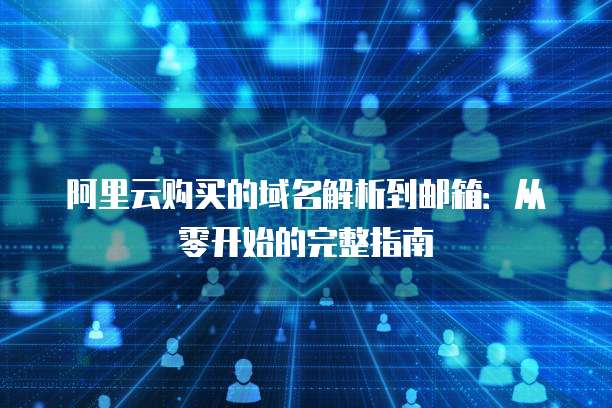 阿里云购买的域名解析到邮箱：从零开始的完整指南