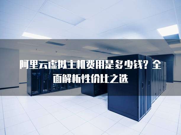 阿里云虚拟主机费用是多少钱?全面解析性价比之选