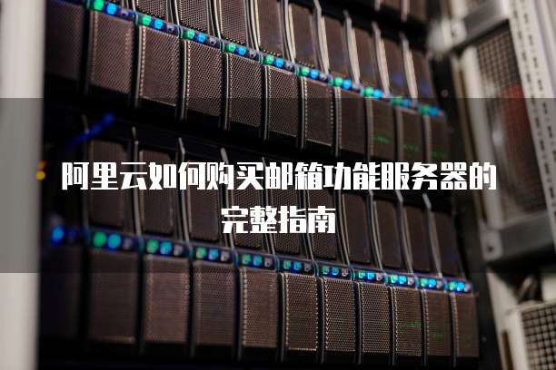 阿里云如何购买邮箱功能服务器的完整指南