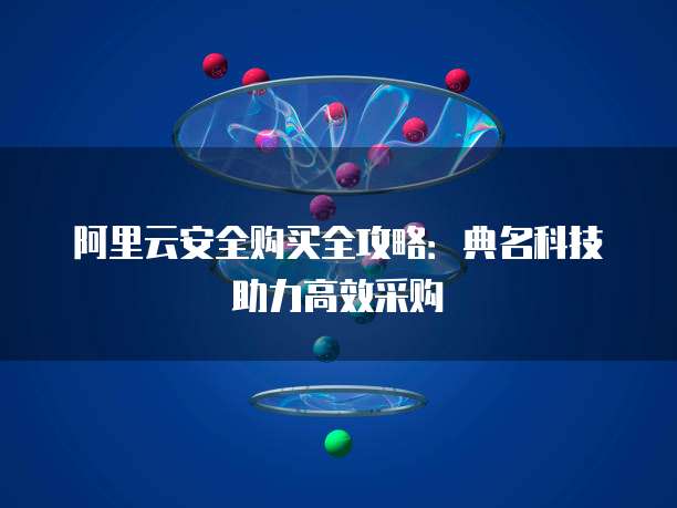 阿里云安全购买全攻略:典名科技助力高效采购