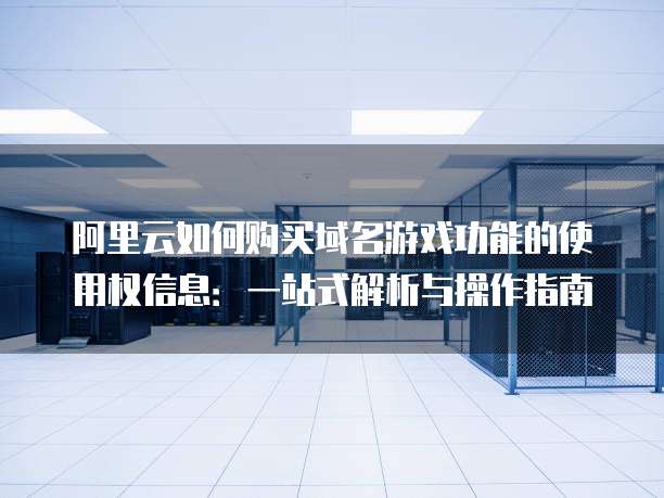 阿里云如何购买域名游戏功能的使用权信息:一站式解析与操作指南