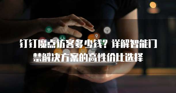 钉钉魔点访客多少钱？详解智能门禁解决方案的高性价比选择