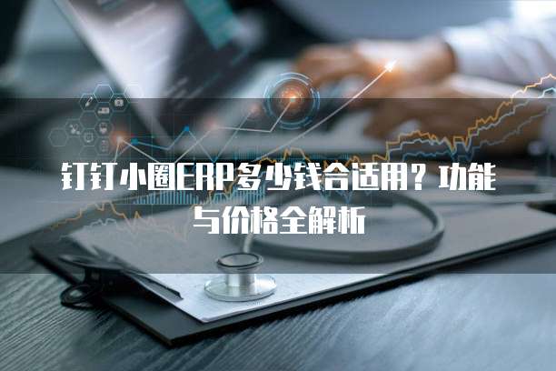 钉钉小圈ERP多少钱合适用?功能与价格全解析