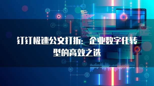 钉钉极速公文打折：企业数字化转型的高效之选