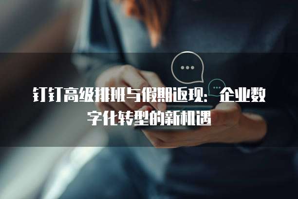 钉钉高级排班与假期返现:企业数字化转型的新机遇