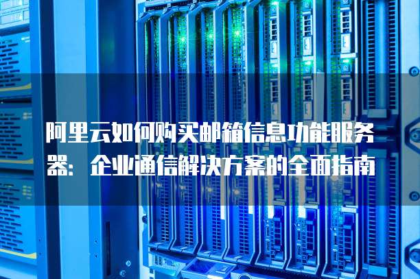 阿里云如何购买邮箱信息功能服务器:企业通信解决方案的全面指南