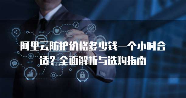阿里云防护价格多少钱一个小时合适?全面解析与选购指南