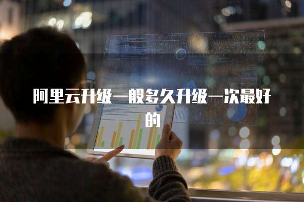 阿里云升级一般多久升级一次最好的