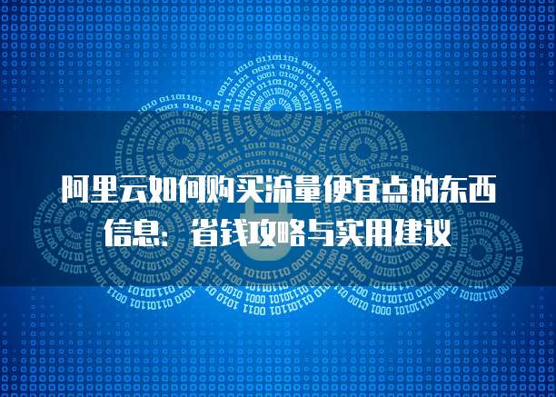 阿里云如何购买流量便宜点的东西信息:省钱攻略与实用建议