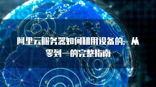 阿里云服务器如何租用设备的:从零到一的完整指南