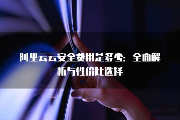 阿里云云安全费用是多少：全面解析与性价比选择