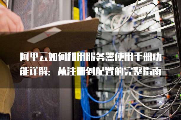 阿里云如何租用服务器使用手册功能详解:从注册到配置的完整指南