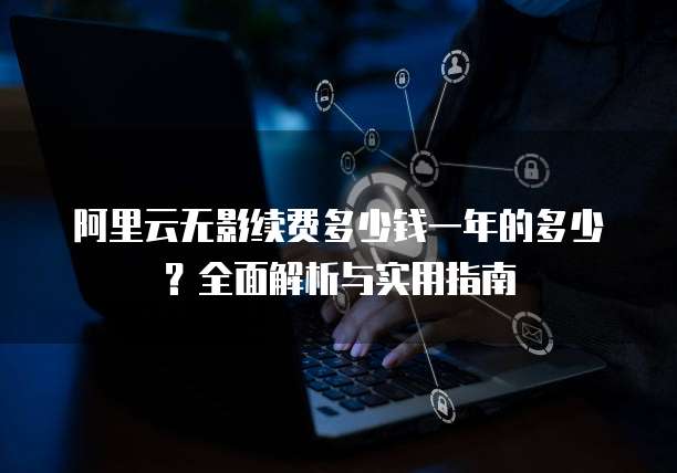 阿里云无影续费多少钱一年的多少?全面解析与实用指南