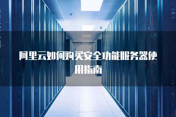 阿里云如何购买安全功能服务器使用指南