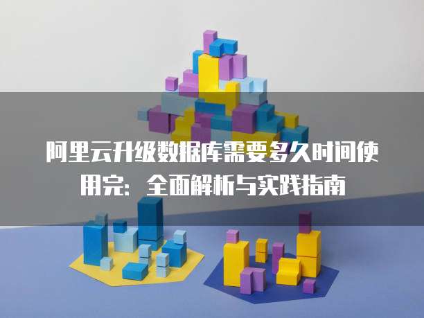 阿里云升级数据库需要多久时间使用完:全面解析与实践指南
