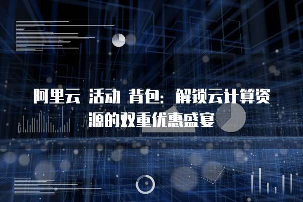 阿里云 活动 背包:解锁云计算资源的双重优惠盛宴