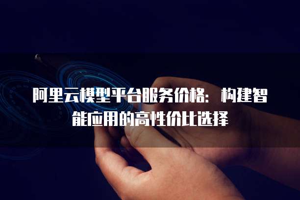 阿里云模型平台服务价格：构建智能应用的高性价比选择
