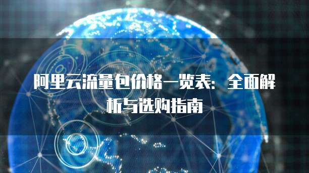 阿里云流量包价格一览表:全面解析与选购指南